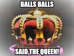 Balls Balls Said the Queen